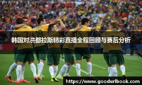 韩国对洪都拉斯精彩直播全程回顾与赛后分析